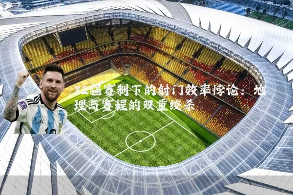 32强赛制下的射门效率悖论:地理与赛程的双重绞杀