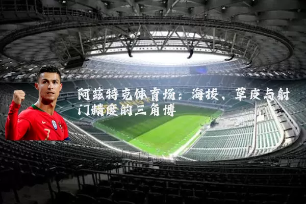 阿兹特克体育场：海拔、草皮与射门精度的三角博弈
