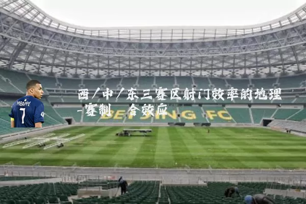 西/中/东三赛区射门效率的地理-赛制耦合效应