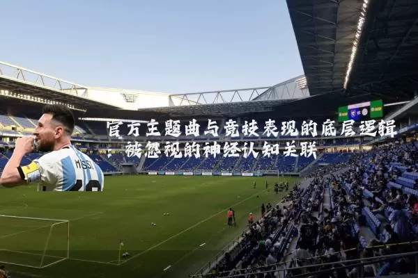 官方主题曲与竞技表现的底层逻辑:被忽视的神经认知关联