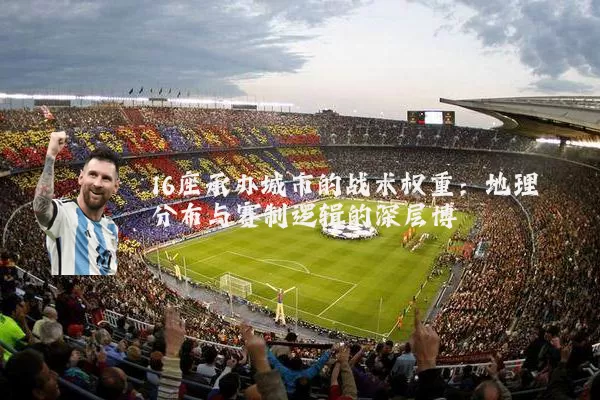 16座承办城市的战术权重：地理分布与赛制逻辑的深层博弈