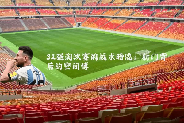 32强淘汰赛的战术暗流:射门背后的空间博弈
