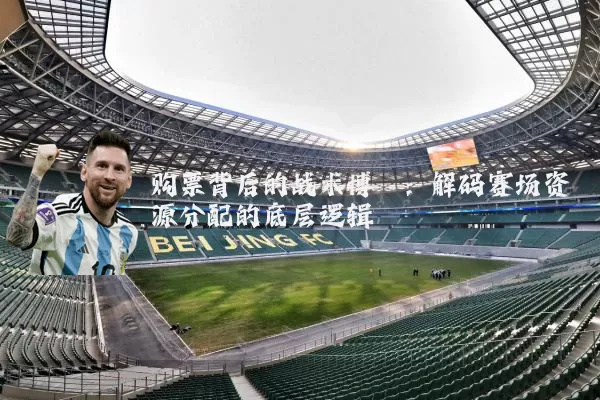 购票背后的战术博弈：解码赛场资源分配的底层逻辑