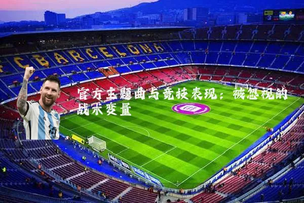 官方主题曲与竞技表现:被忽视的战术变量