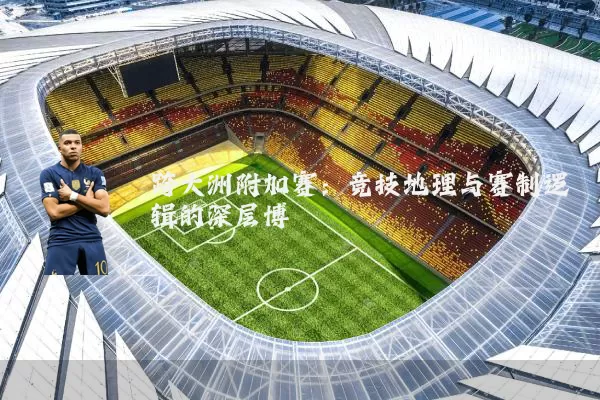 跨大洲附加赛:竞技地理与赛制逻辑的深层博弈