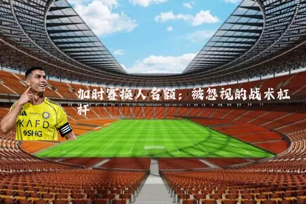 加时赛换人名额：被忽视的战术杠杆
