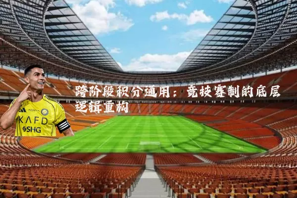 跨阶段积分通用：竞技赛制的底层逻辑重构